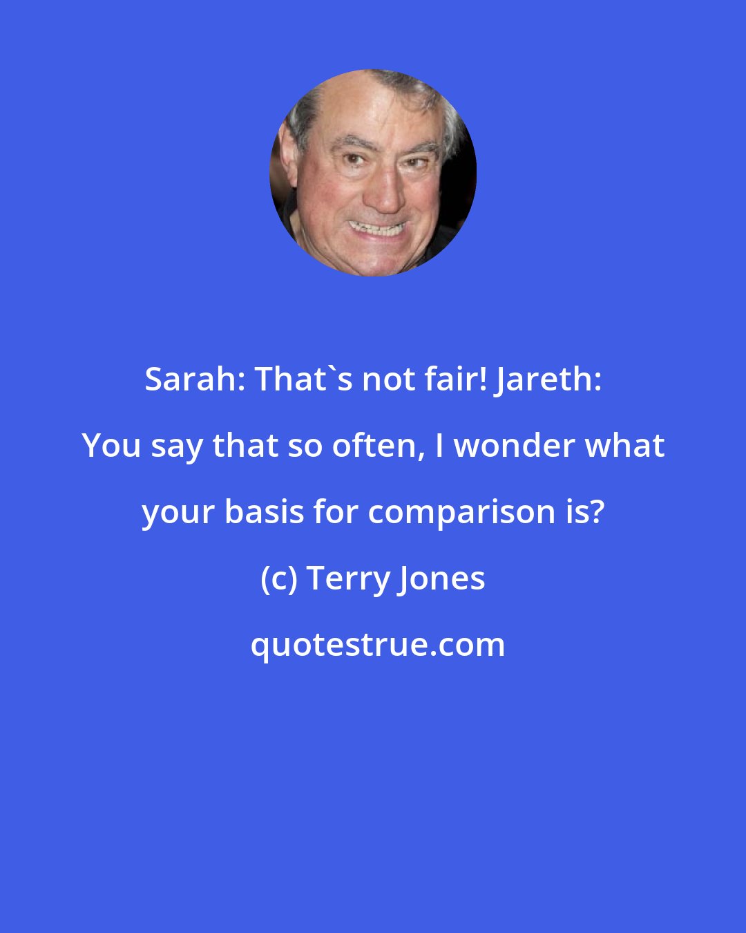 Terry Jones: Sarah: That's not fair! Jareth: You say that so often, I wonder what your basis for comparison is?