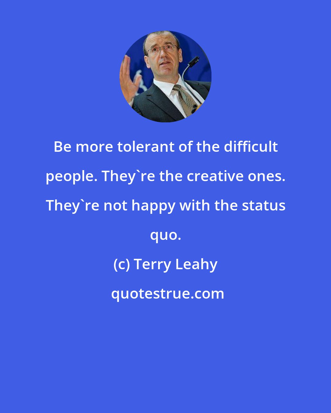 Terry Leahy: Be more tolerant of the difficult people. They're the creative ones. They're not happy with the status quo.