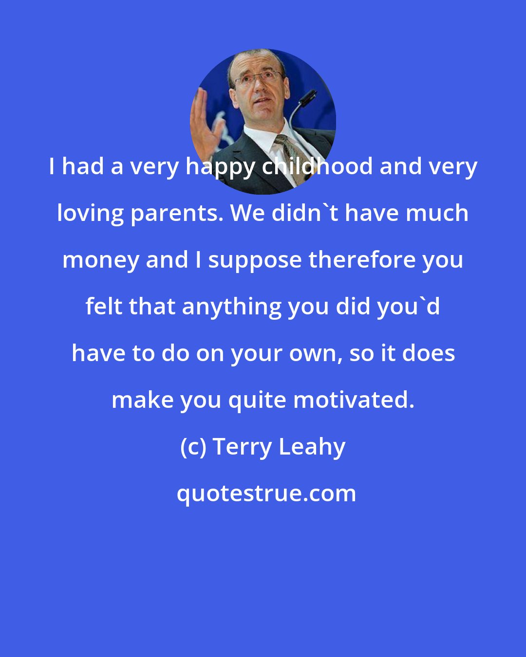 Terry Leahy: I had a very happy childhood and very loving parents. We didn't have much money and I suppose therefore you felt that anything you did you'd have to do on your own, so it does make you quite motivated.