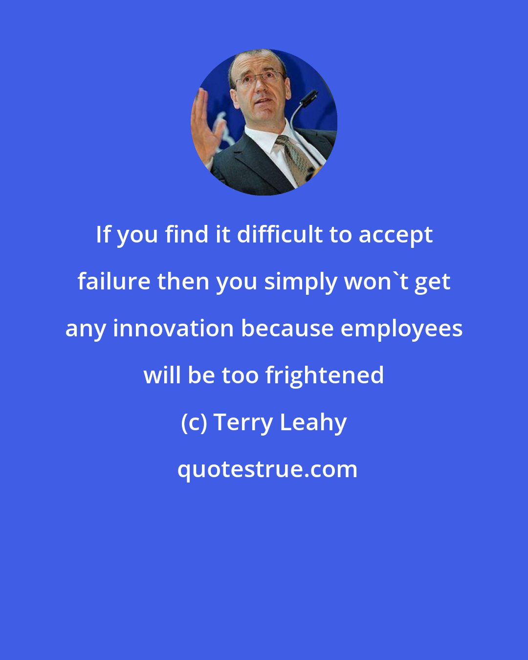 Terry Leahy: If you find it difficult to accept failure then you simply won't get any innovation because employees will be too frightened