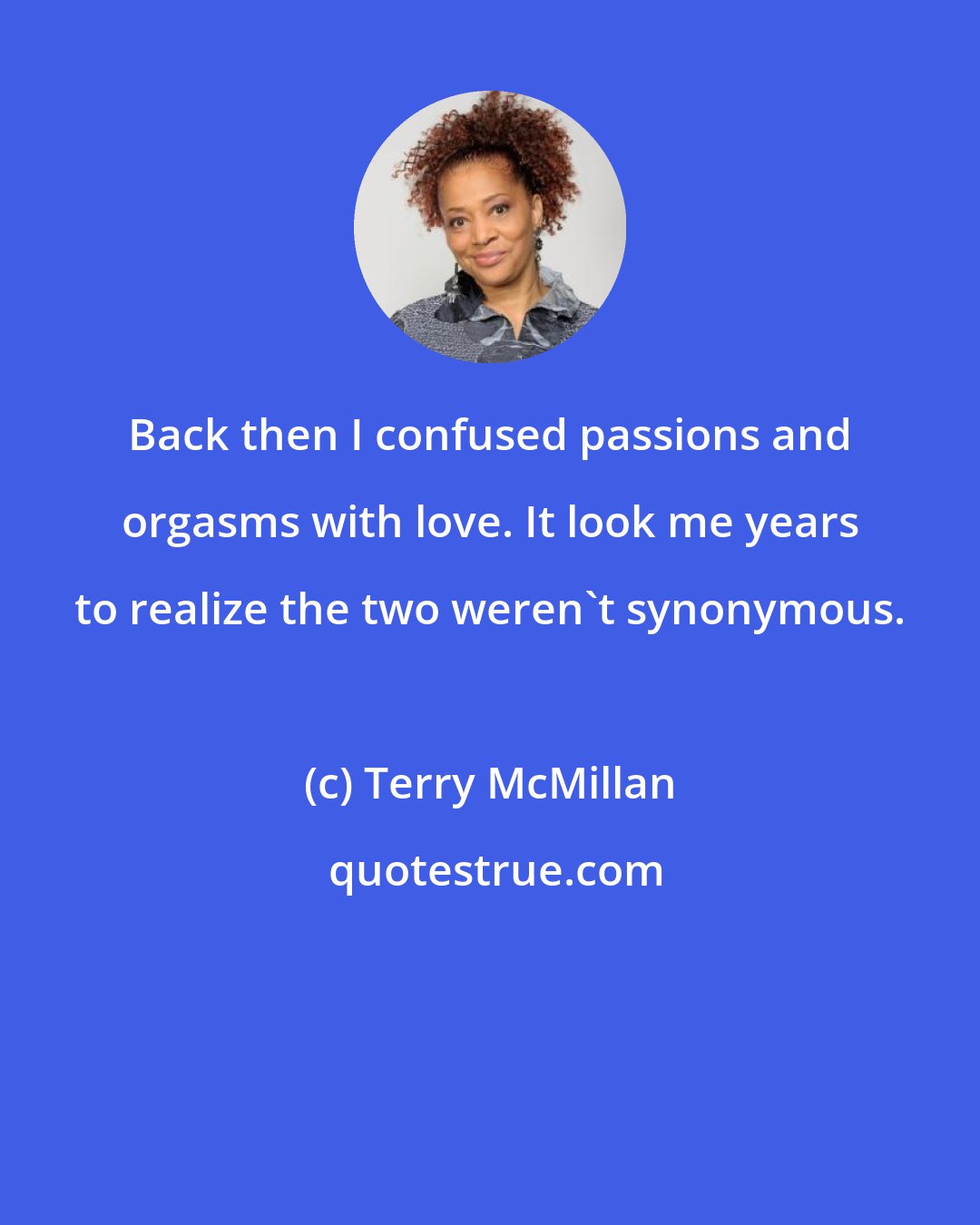 Terry McMillan: Back then I confused passions and orgasms with love. It look me years to realize the two weren't synonymous.