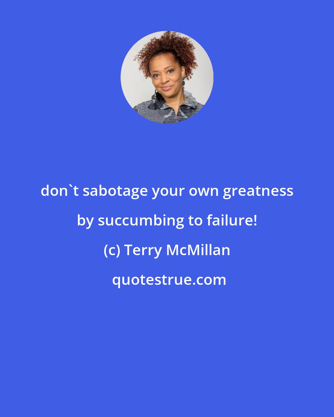 Terry McMillan: don't sabotage your own greatness by succumbing to failure!