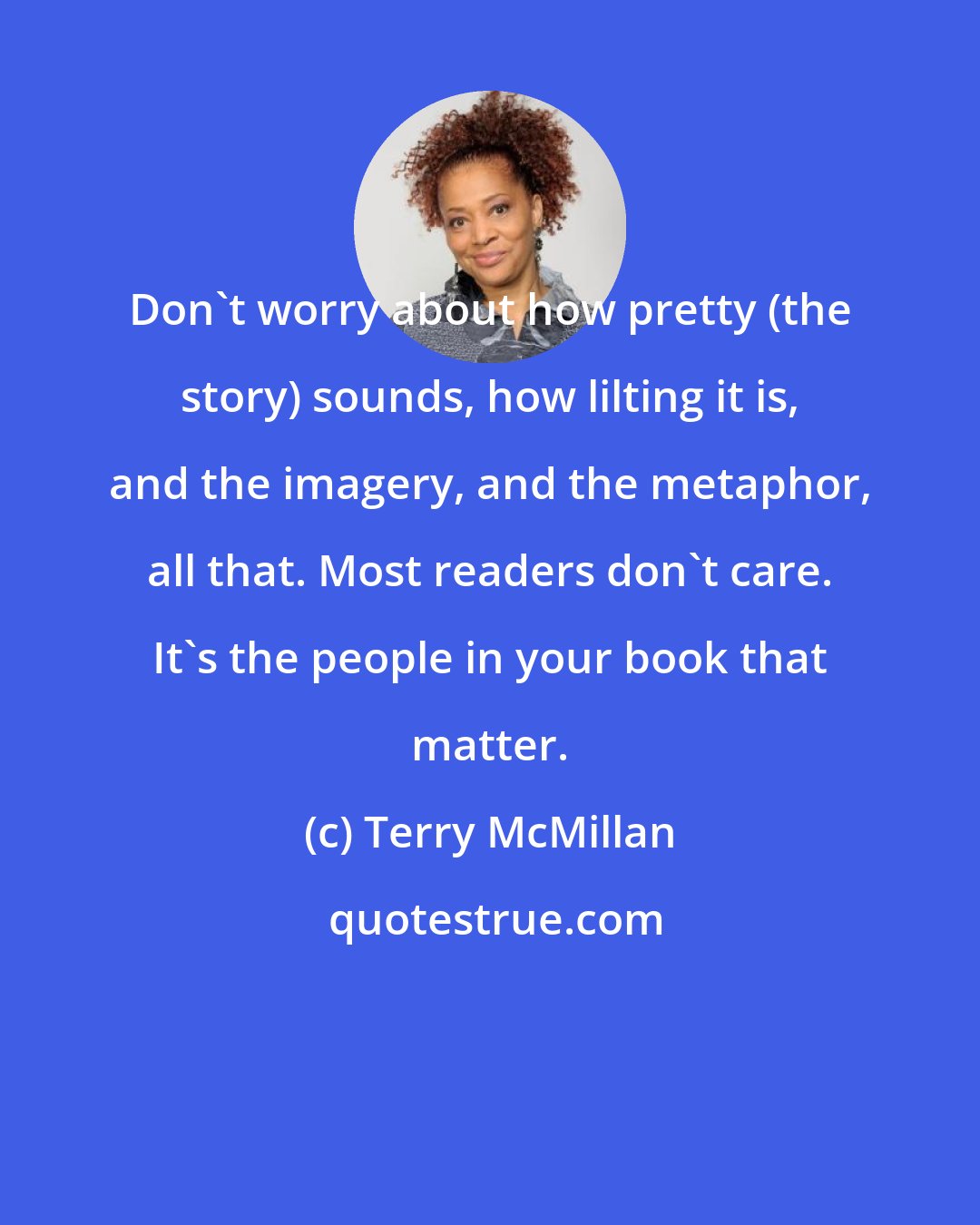 Terry McMillan: Don't worry about how pretty (the story) sounds, how lilting it is, and the imagery, and the metaphor, all that. Most readers don't care. It's the people in your book that matter.