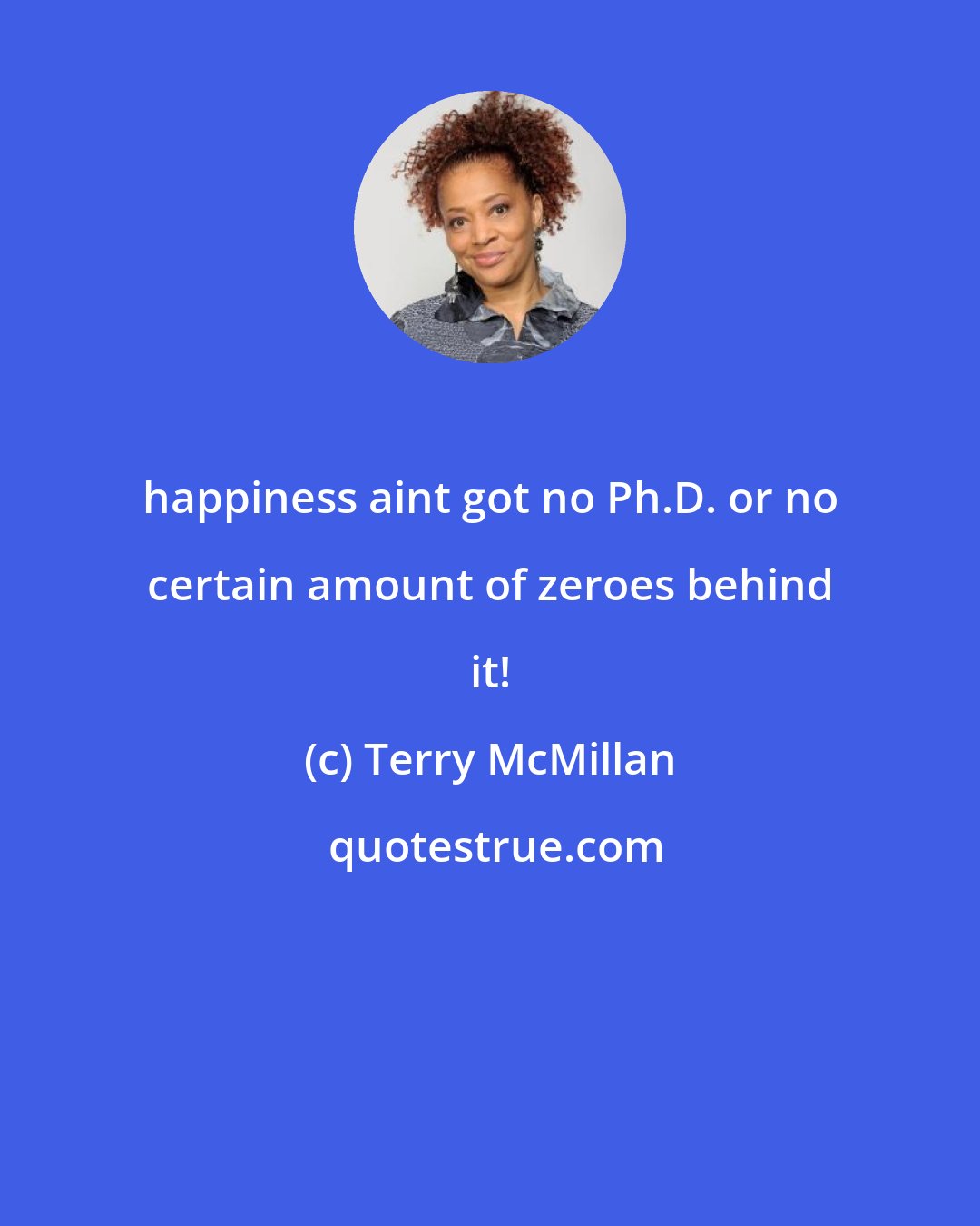 Terry McMillan: happiness aint got no Ph.D. or no certain amount of zeroes behind it!