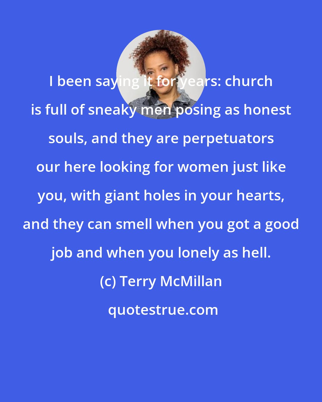 Terry McMillan: I been saying it for years: church is full of sneaky men posing as honest souls, and they are perpetuators our here looking for women just like you, with giant holes in your hearts, and they can smell when you got a good job and when you lonely as hell.