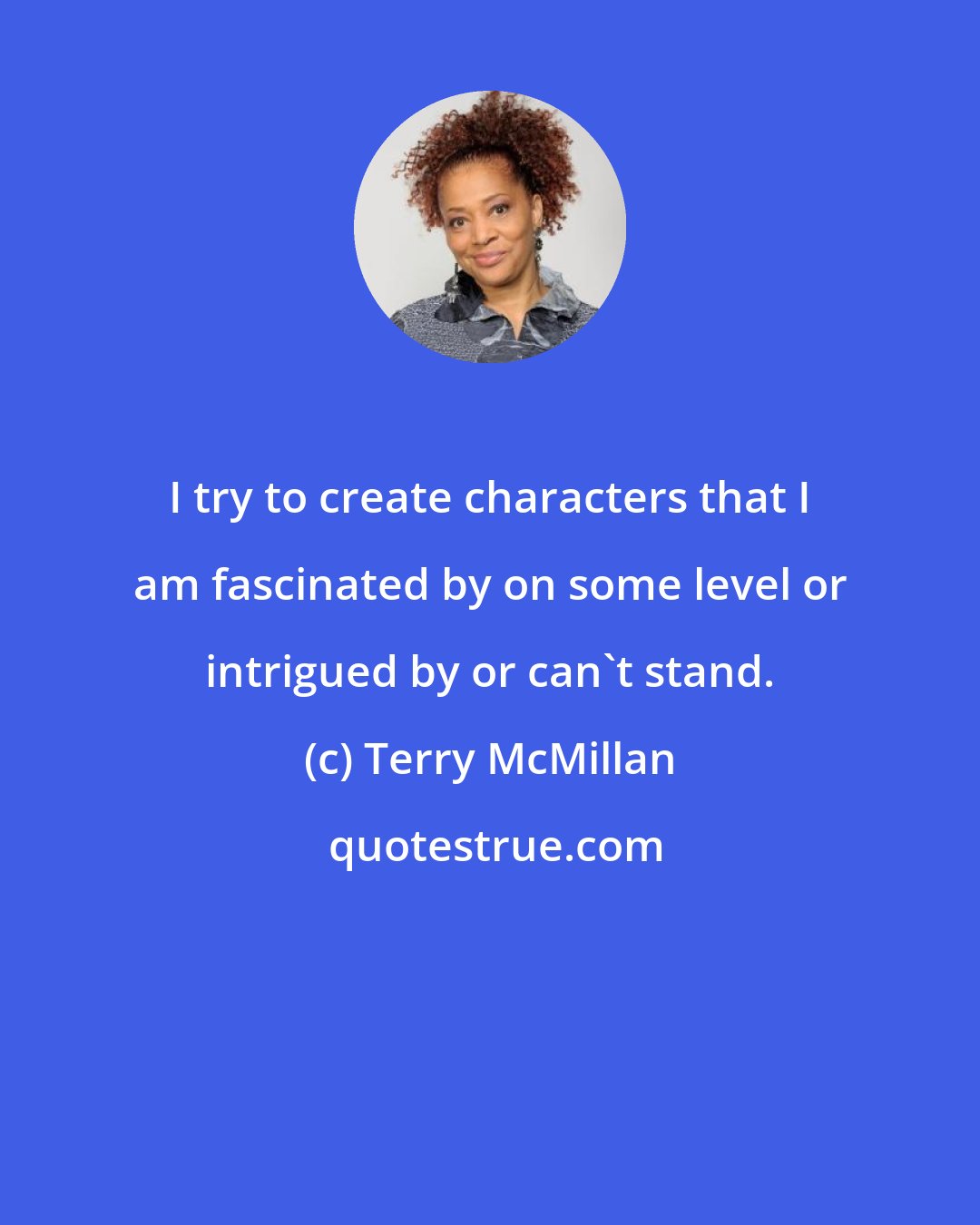 Terry McMillan: I try to create characters that I am fascinated by on some level or intrigued by or can't stand.