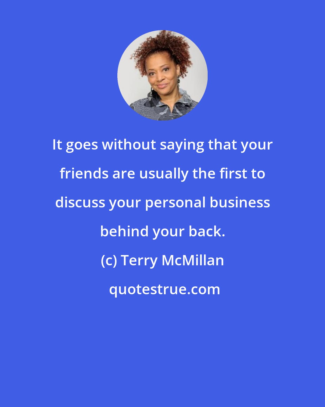 Terry McMillan: It goes without saying that your friends are usually the first to discuss your personal business behind your back.