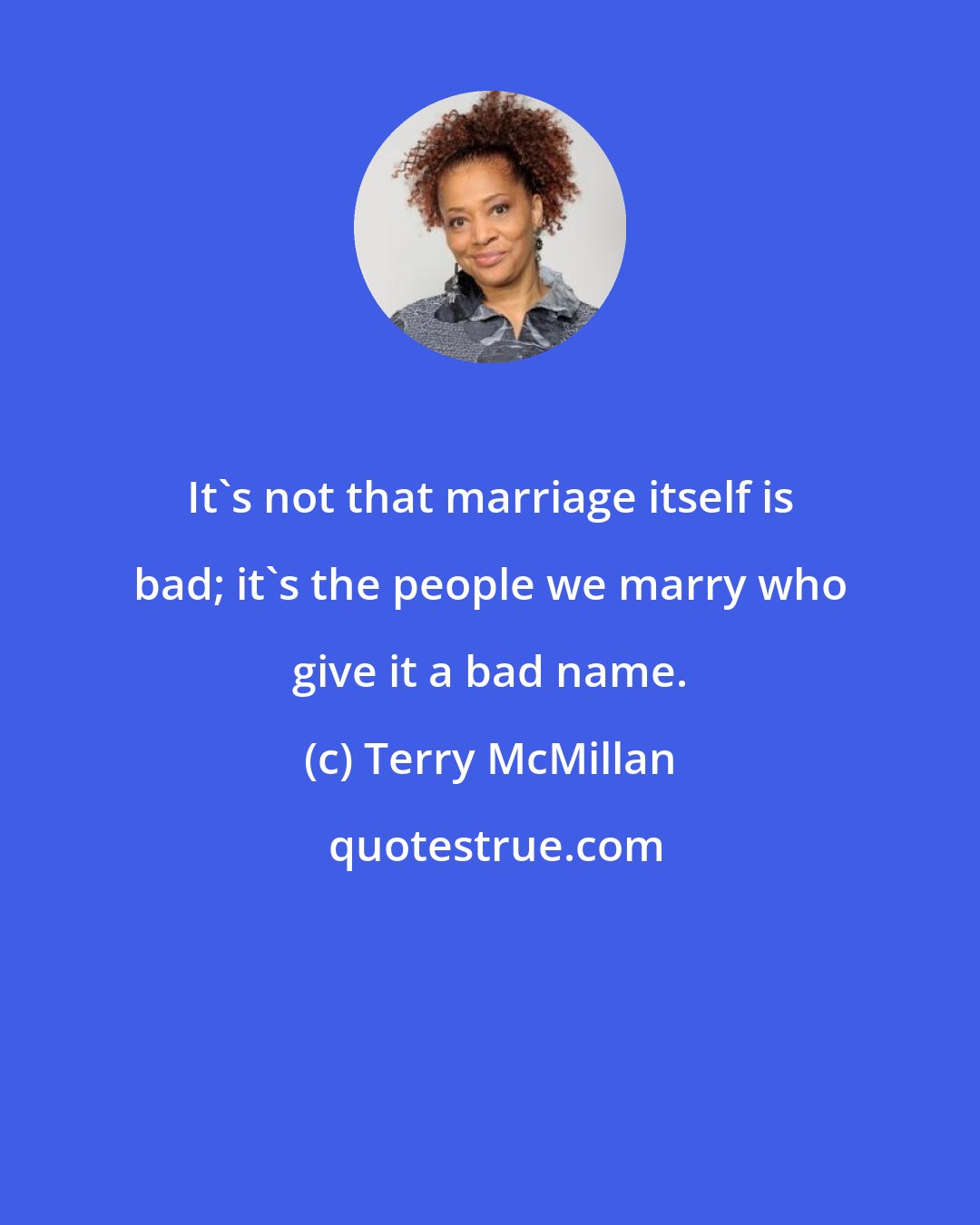 Terry McMillan: It's not that marriage itself is bad; it's the people we marry who give it a bad name.