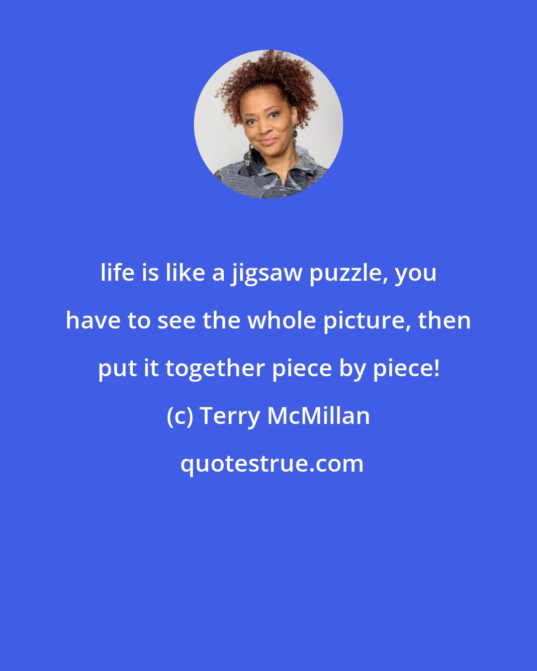 Terry McMillan: life is like a jigsaw puzzle, you have to see the whole picture, then put it together piece by piece!