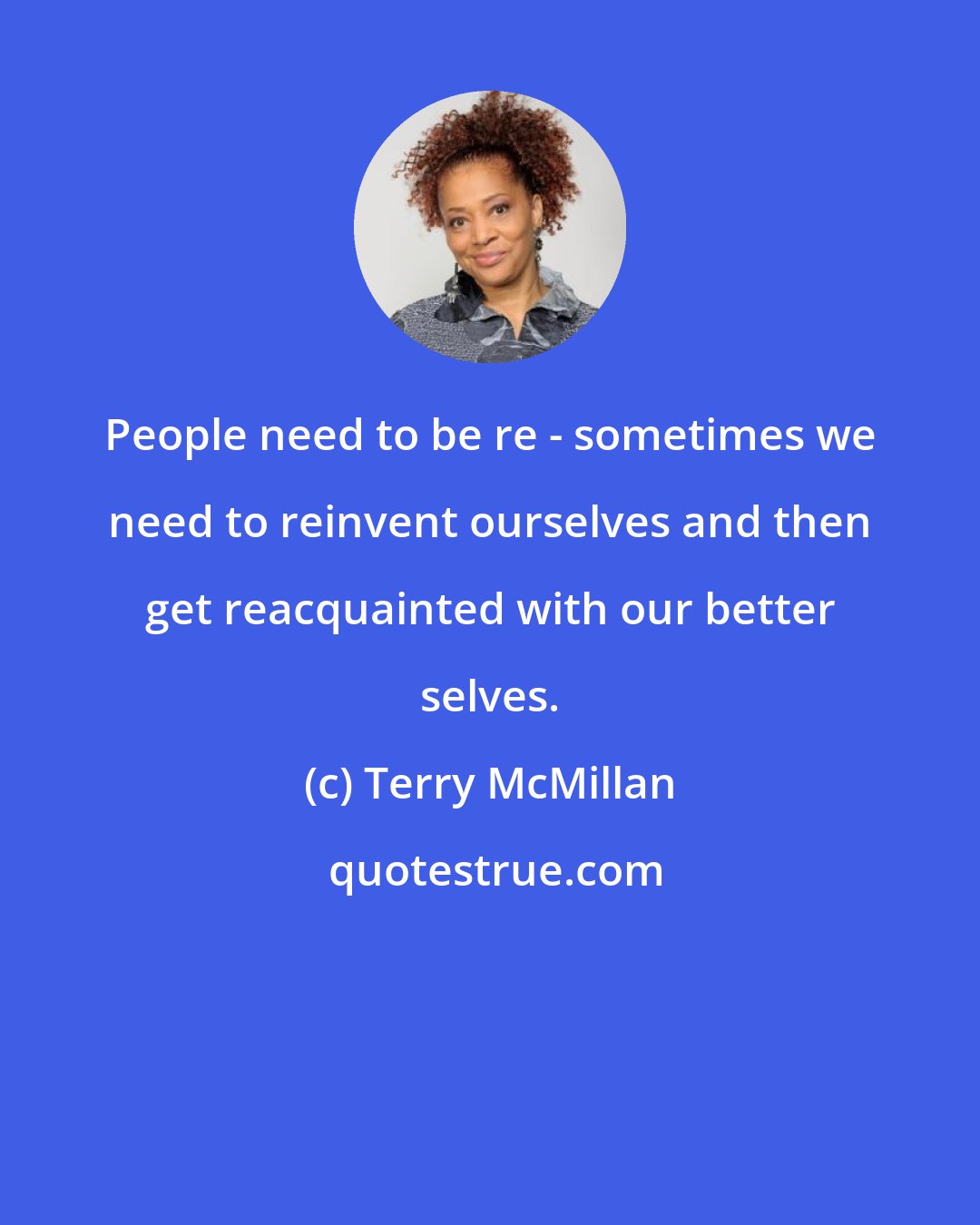 Terry McMillan: People need to be re - sometimes we need to reinvent ourselves and then get reacquainted with our better selves.