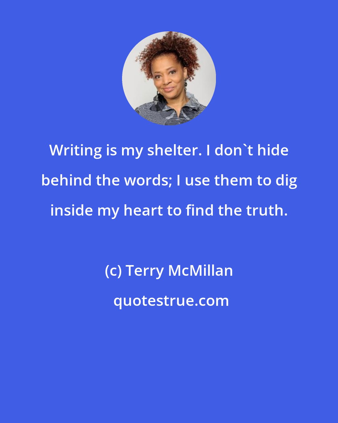 Terry McMillan: Writing is my shelter. I don't hide behind the words; I use them to dig inside my heart to find the truth.