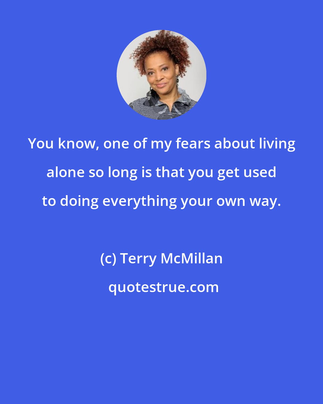 Terry McMillan: You know, one of my fears about living alone so long is that you get used to doing everything your own way.