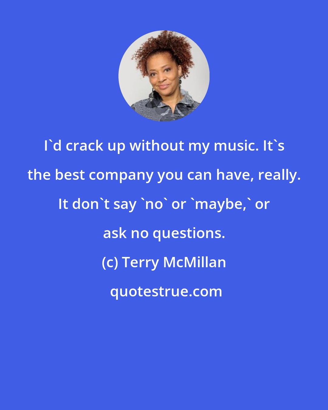 Terry McMillan: I'd crack up without my music. It's the best company you can have, really. It don't say 'no' or 'maybe,' or ask no questions.