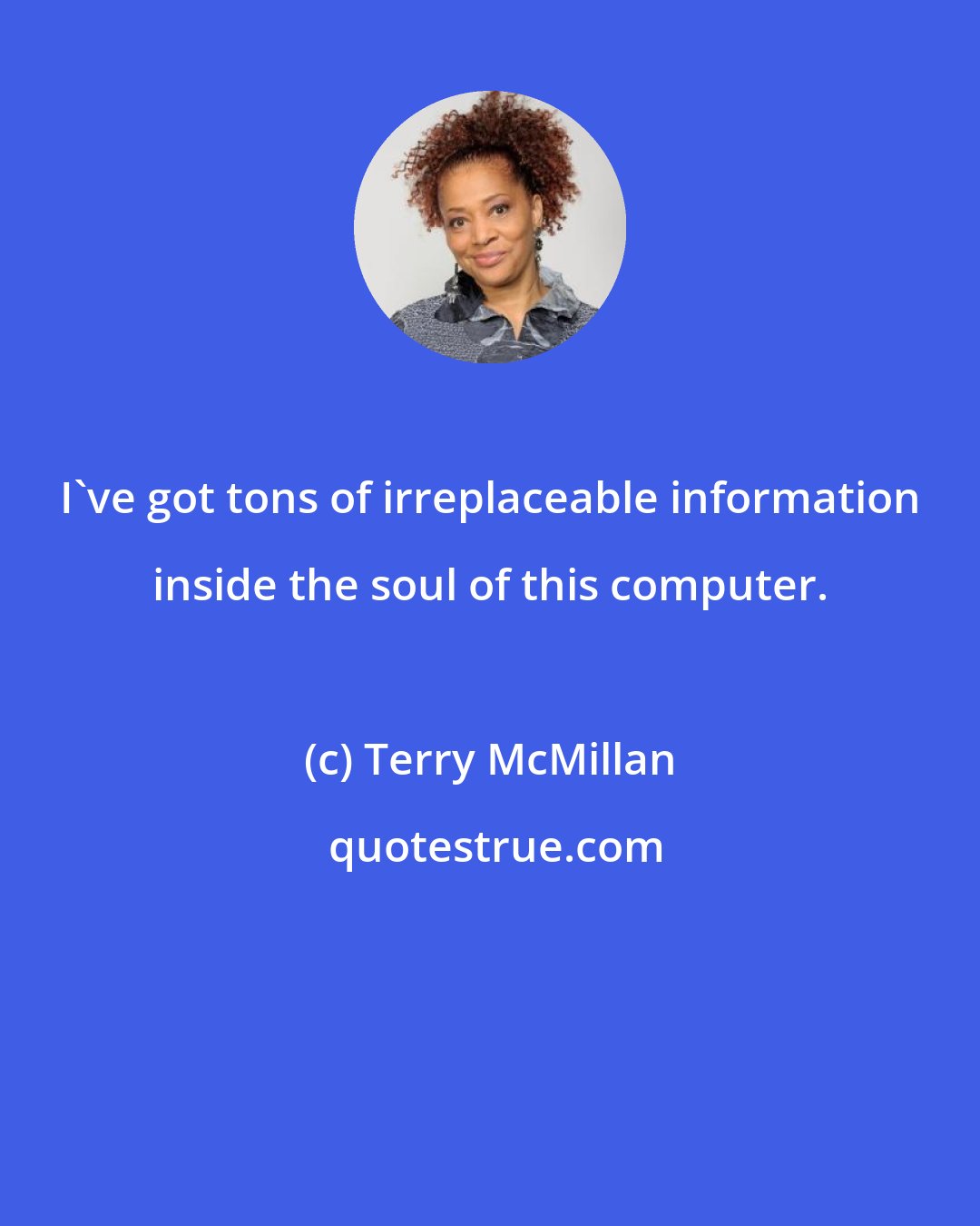 Terry McMillan: I've got tons of irreplaceable information inside the soul of this computer.