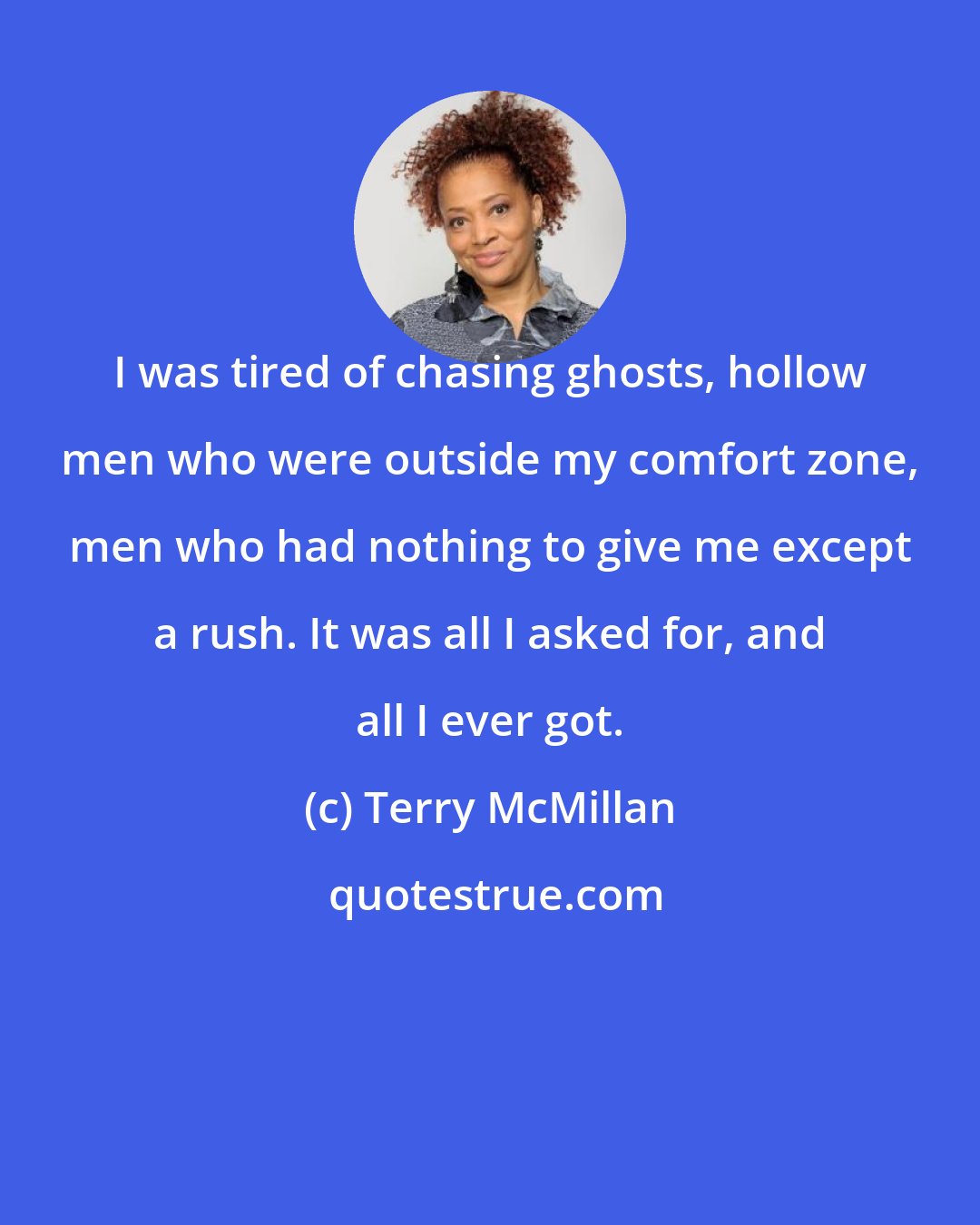 Terry McMillan: I was tired of chasing ghosts, hollow men who were outside my comfort zone, men who had nothing to give me except a rush. It was all I asked for, and all I ever got.