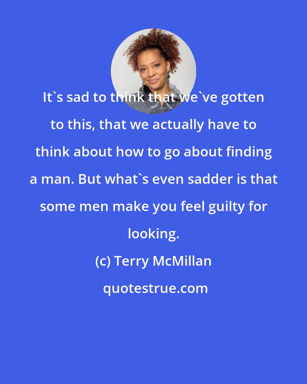 Terry McMillan: It's sad to think that we've gotten to this, that we actually have to think about how to go about finding a man. But what's even sadder is that some men make you feel guilty for looking.