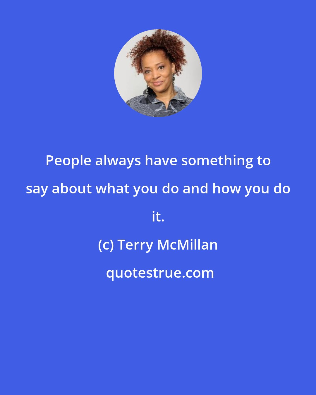 Terry McMillan: People always have something to say about what you do and how you do it.