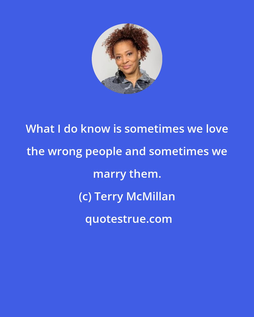 Terry McMillan: What I do know is sometimes we love the wrong people and sometimes we marry them.