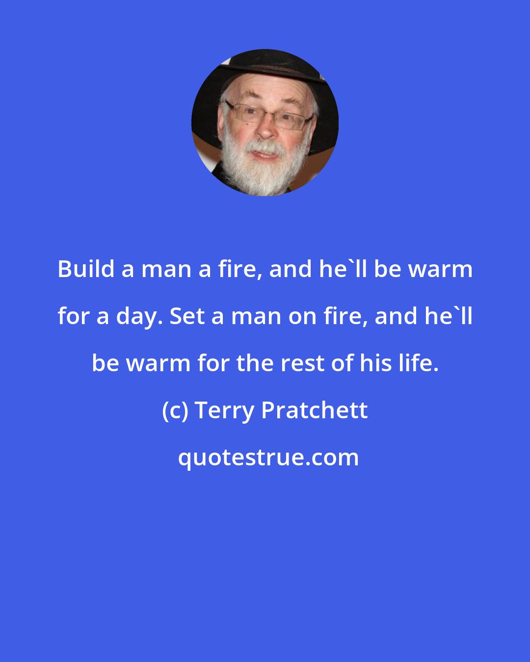 Terry Pratchett: Build a man a fire, and he'll be warm for a day. Set a man on fire, and he'll be warm for the rest of his life.