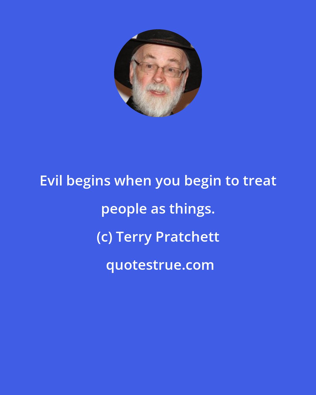 Terry Pratchett: Evil begins when you begin to treat people as things.