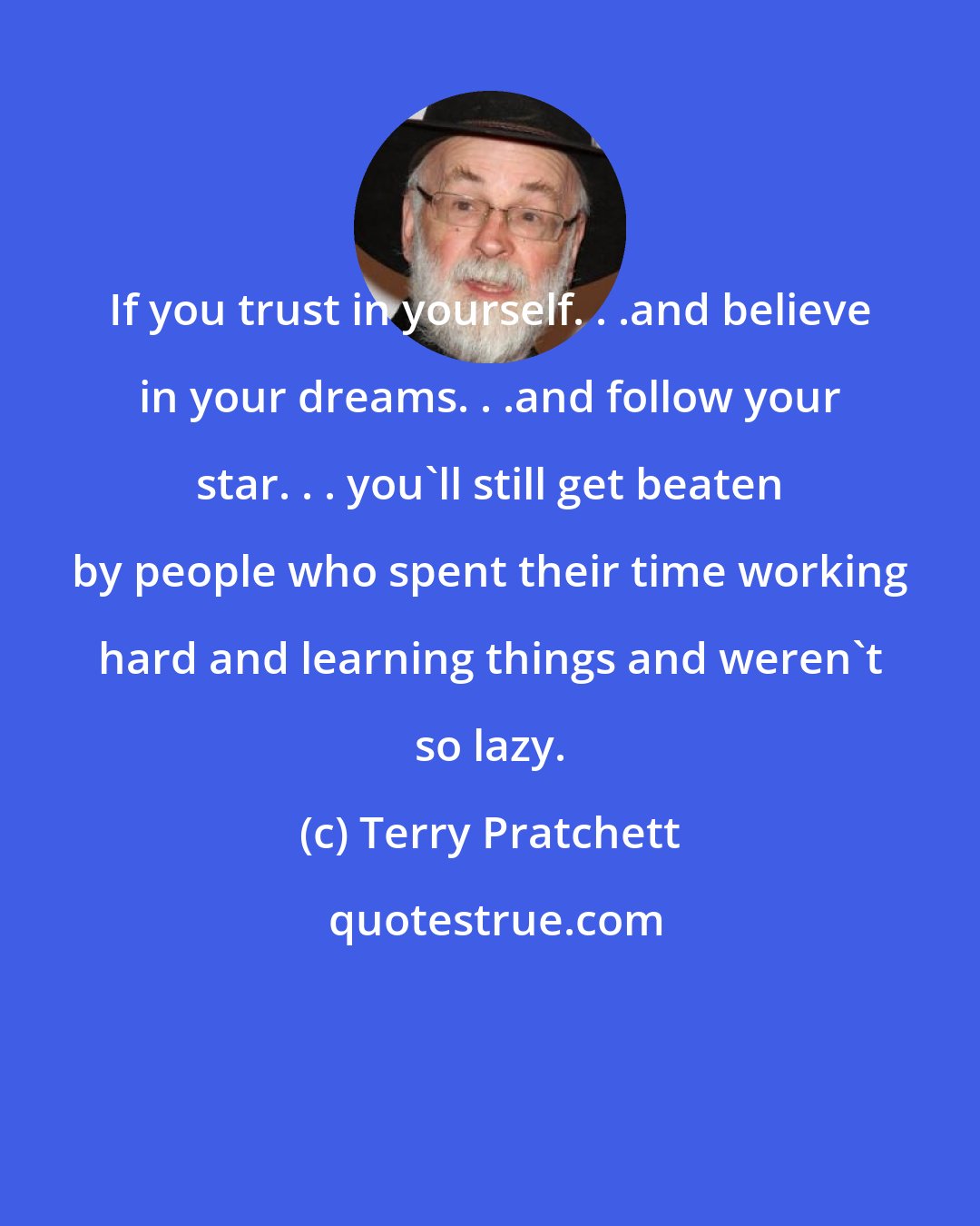 Terry Pratchett: If you trust in yourself. . .and believe in your dreams. . .and follow your star. . . you'll still get beaten by people who spent their time working hard and learning things and weren't so lazy.