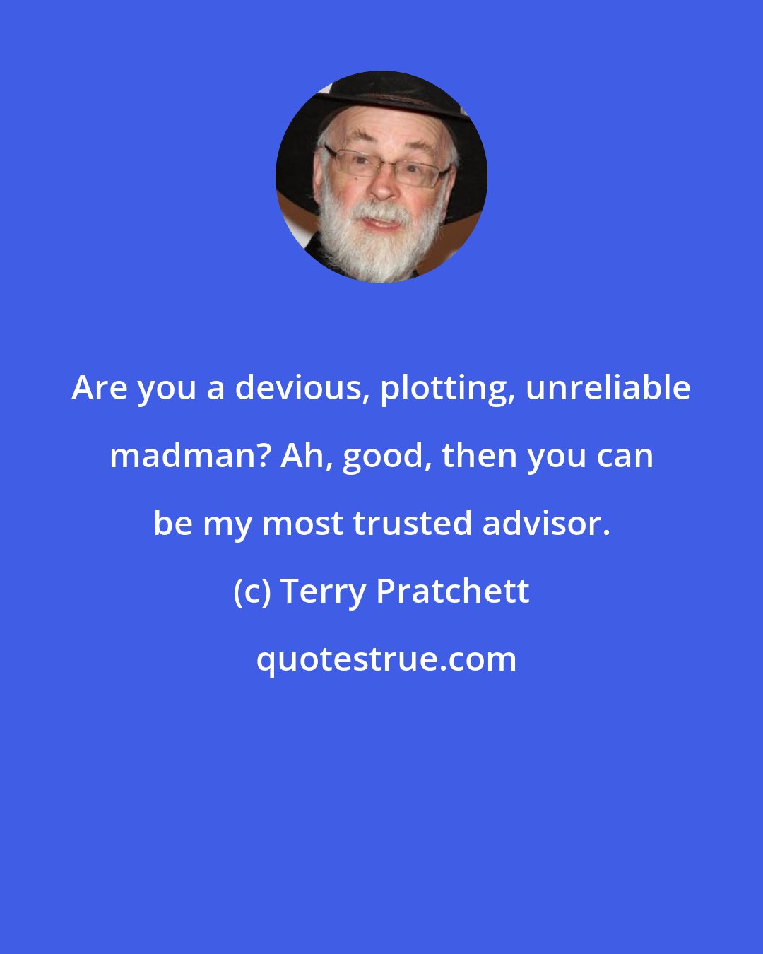 Terry Pratchett: Are you a devious, plotting, unreliable madman? Ah, good, then you can be my most trusted advisor.