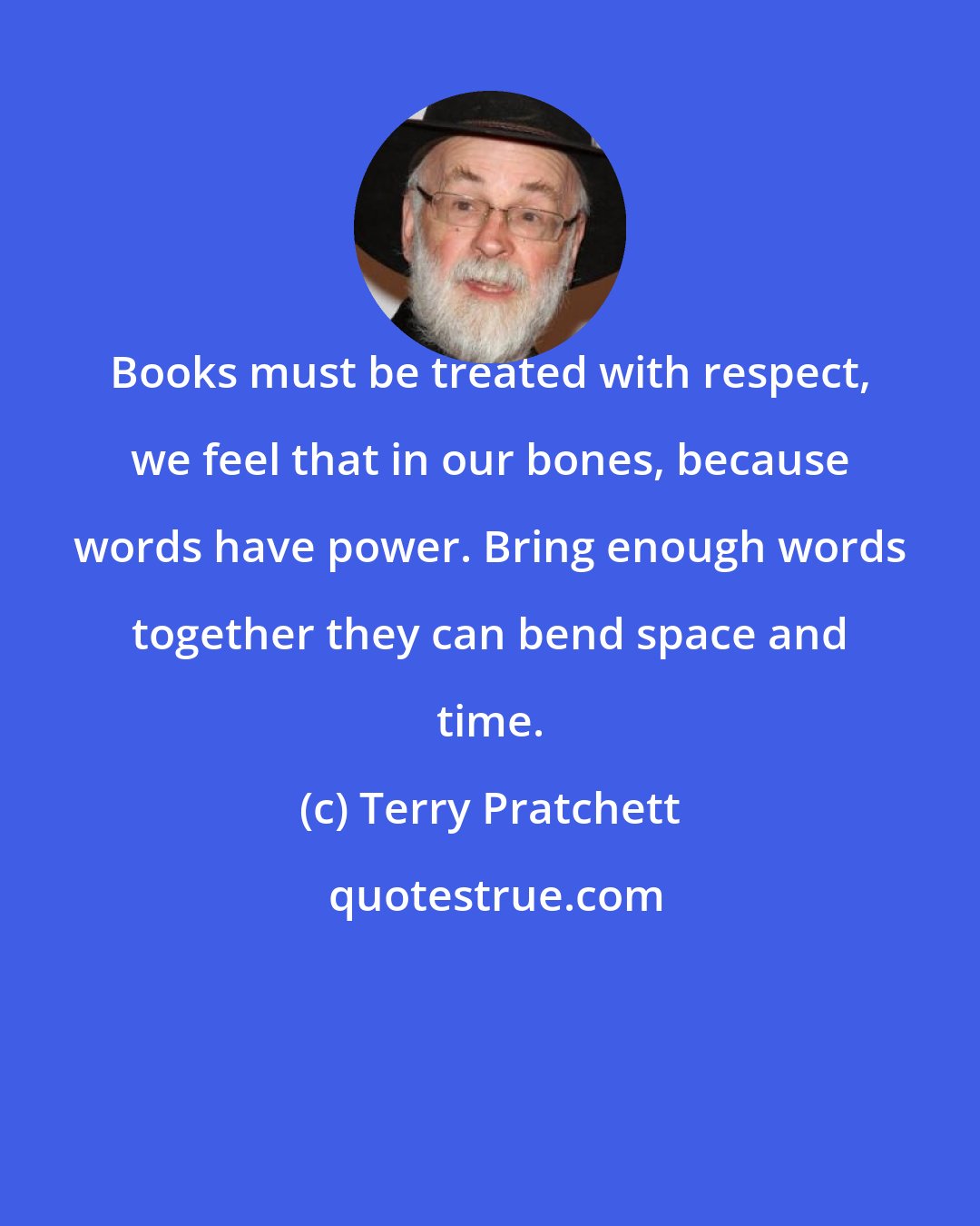 Terry Pratchett: Books must be treated with respect, we feel that in our bones, because words have power. Bring enough words together they can bend space and time.