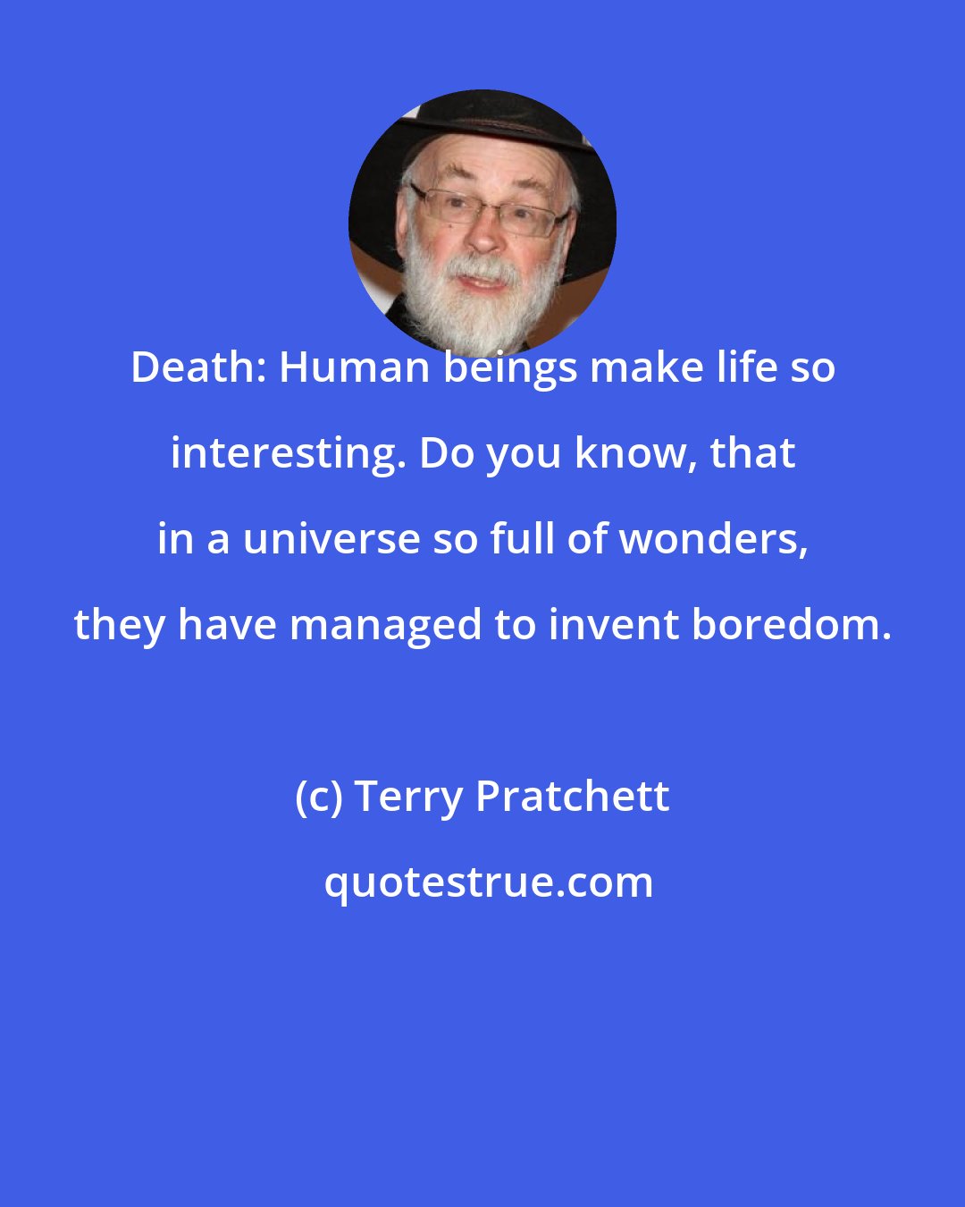 Terry Pratchett: Death: Human beings make life so interesting. Do you know, that in a universe so full of wonders, they have managed to invent boredom.