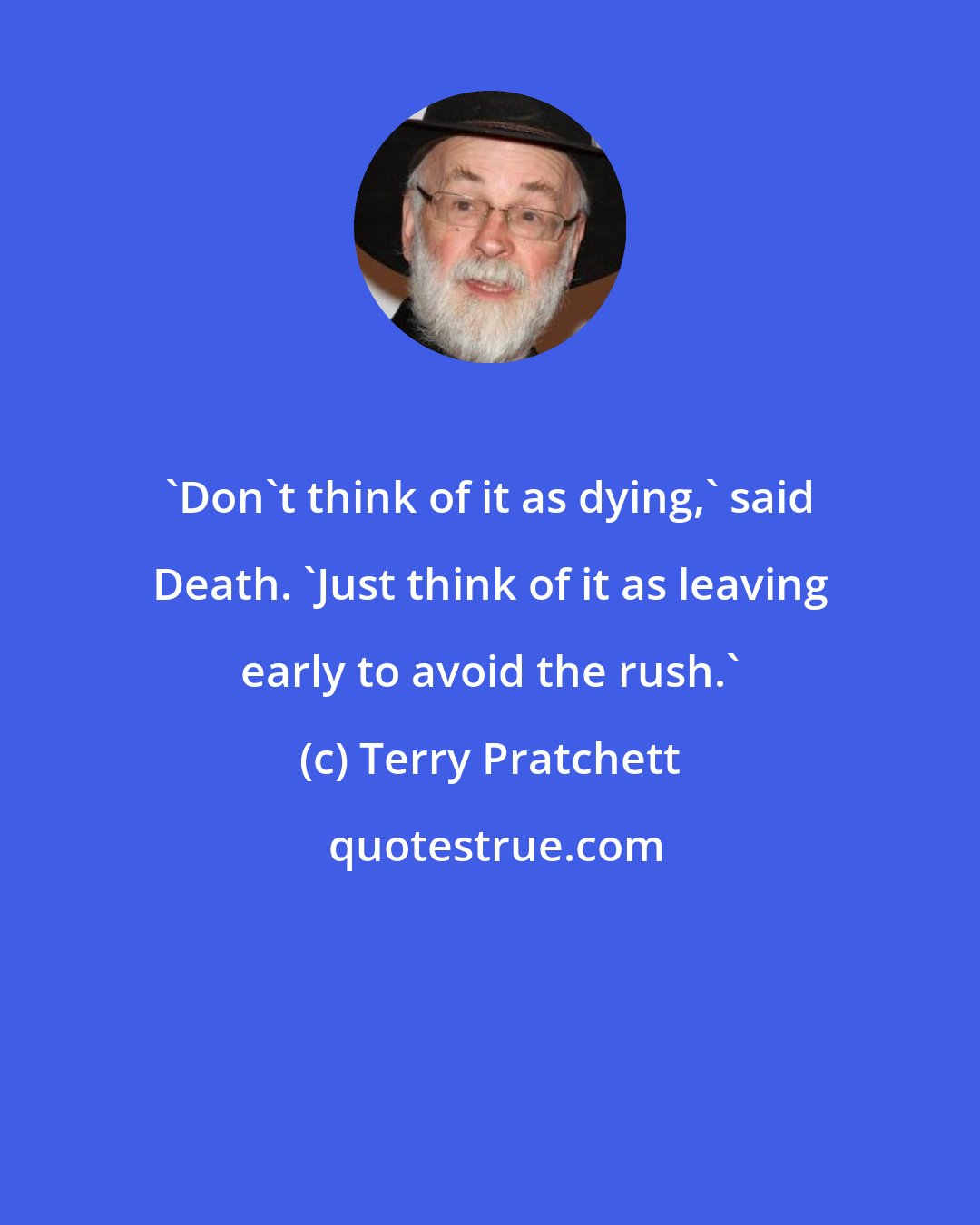 Terry Pratchett: 'Don't think of it as dying,' said Death. 'Just think of it as leaving early to avoid the rush.'