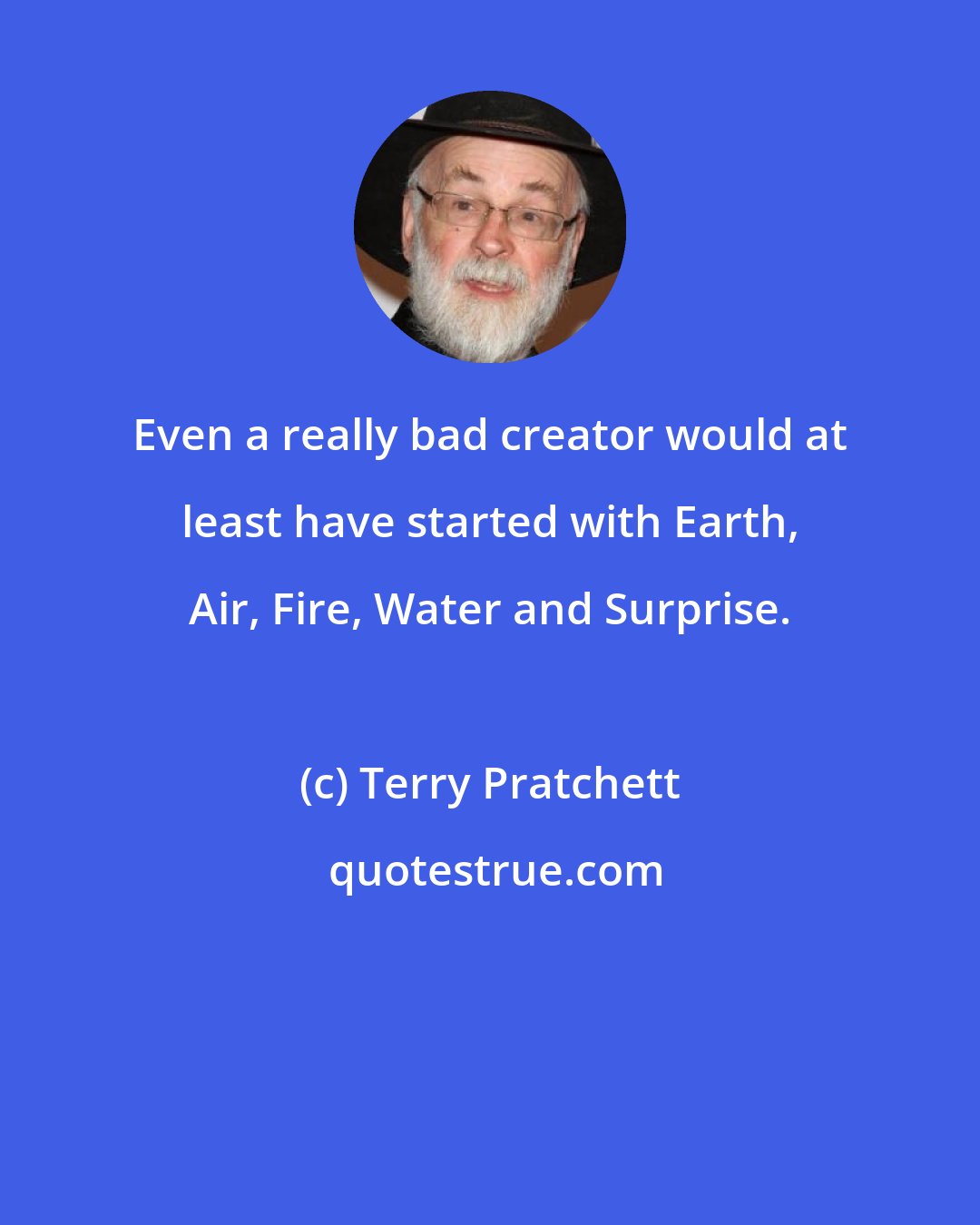 Terry Pratchett: Even a really bad creator would at least have started with Earth, Air, Fire, Water and Surprise.