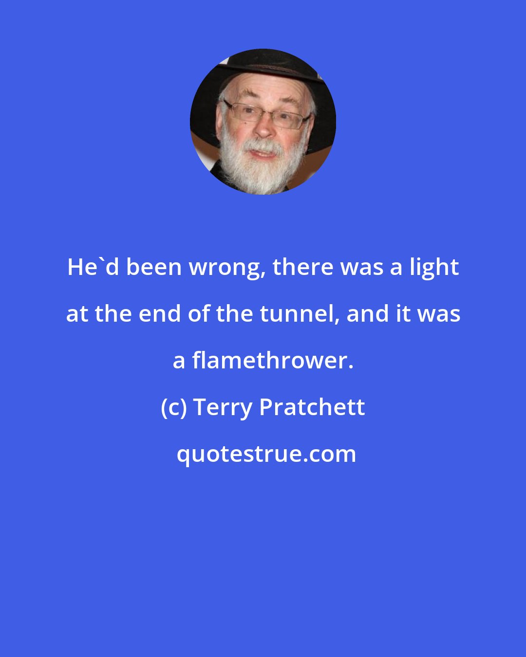 Terry Pratchett: He'd been wrong, there was a light at the end of the tunnel, and it was a flamethrower.