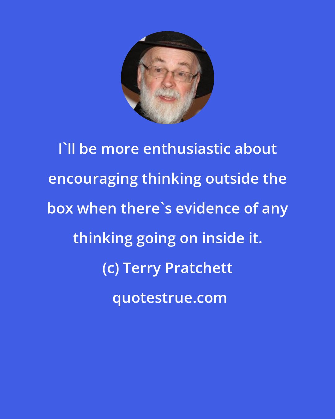 Terry Pratchett: I'll be more enthusiastic about encouraging thinking outside the box when there's evidence of any thinking going on inside it.