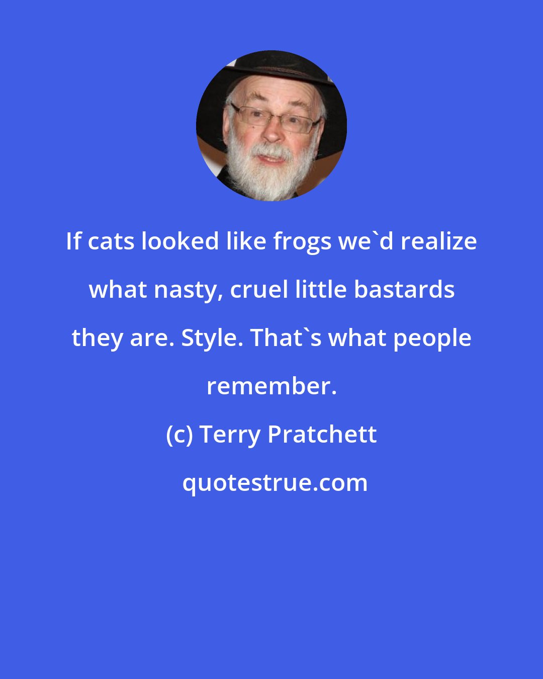 Terry Pratchett: If cats looked like frogs we'd realize what nasty, cruel little bastards they are. Style. That's what people remember.