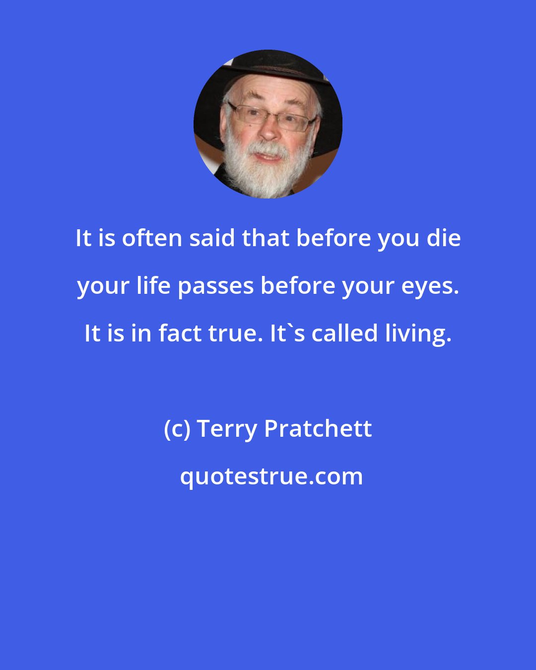 Terry Pratchett: It is often said that before you die your life passes before your eyes. It is in fact true. It's called living.