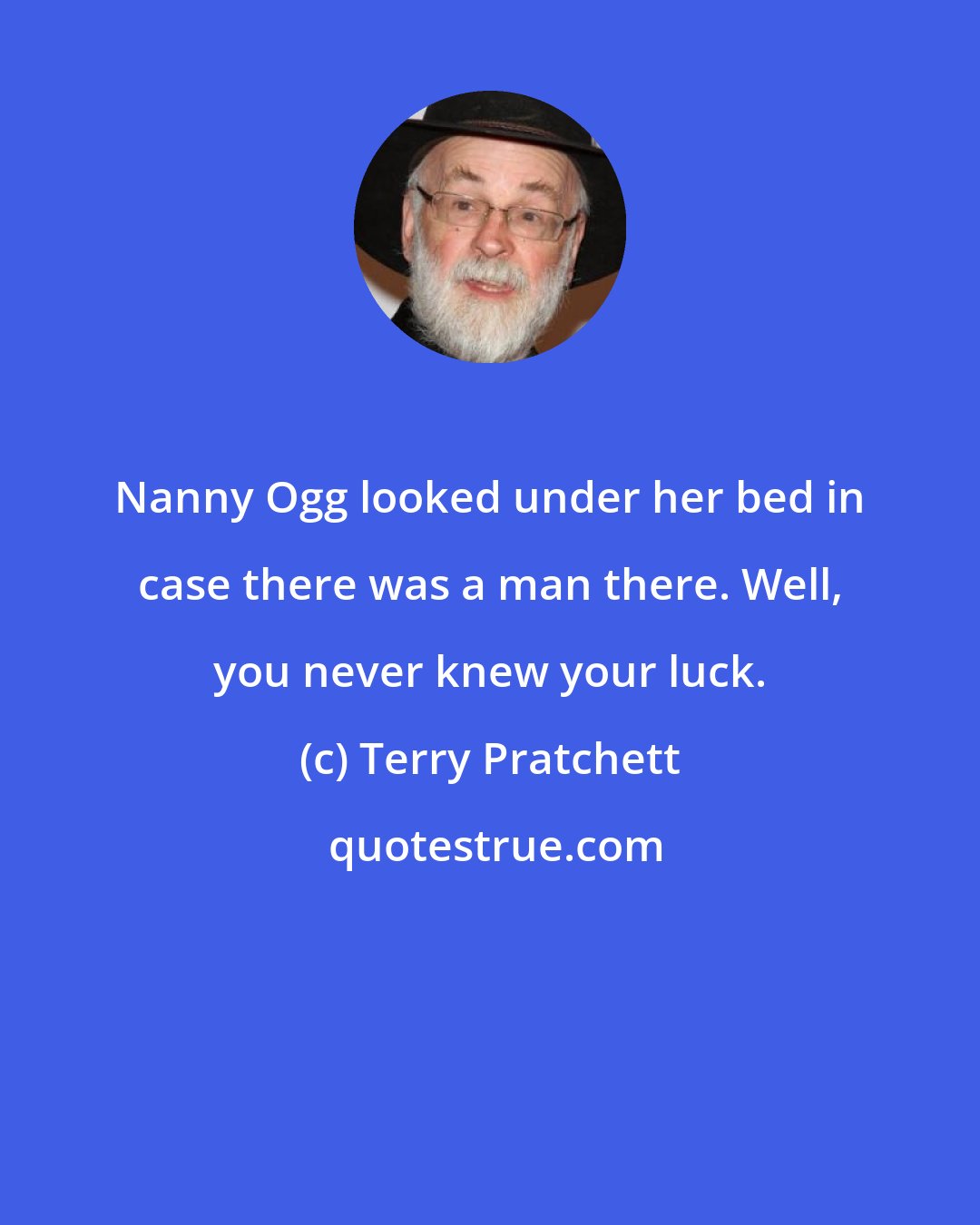 Terry Pratchett: Nanny Ogg looked under her bed in case there was a man there. Well, you never knew your luck.