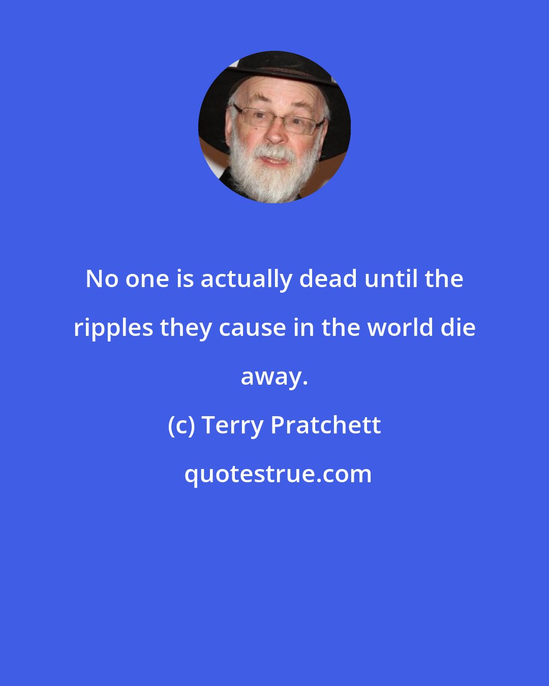 Terry Pratchett: No one is actually dead until the ripples they cause in the world die away.