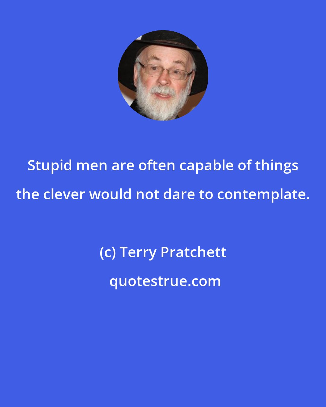 Terry Pratchett: Stupid men are often capable of things the clever would not dare to contemplate.