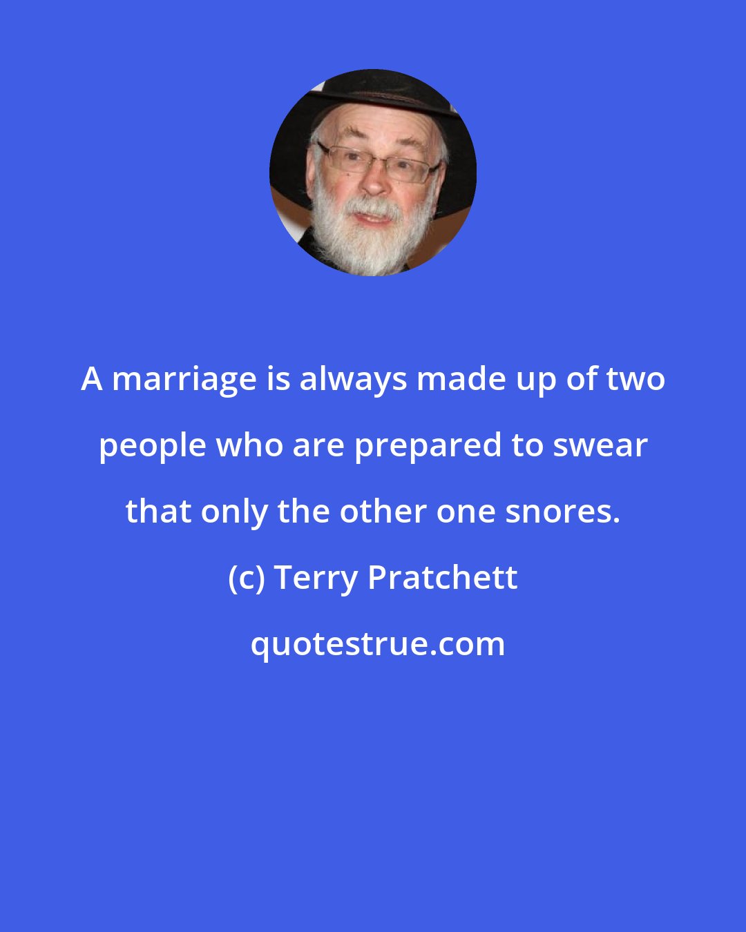 Terry Pratchett: A marriage is always made up of two people who are prepared to swear that only the other one snores.