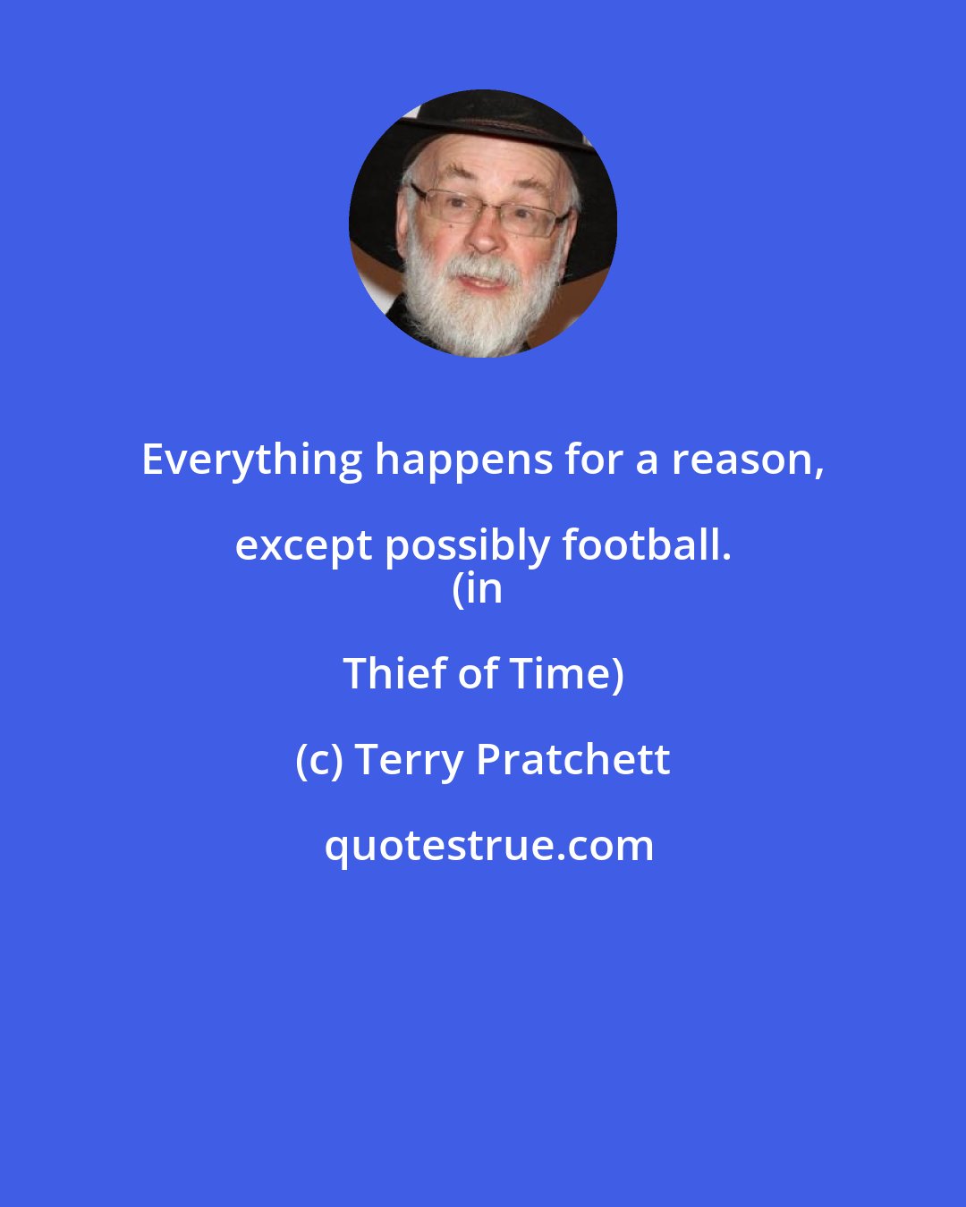 Terry Pratchett: Everything happens for a reason, except possibly football. 
(in Thief of Time)