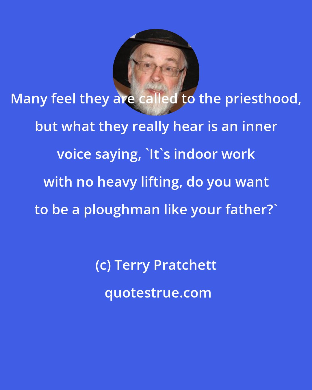 Terry Pratchett: Many feel they are called to the priesthood, but what they really hear is an inner voice saying, 'It's indoor work with no heavy lifting, do you want to be a ploughman like your father?'