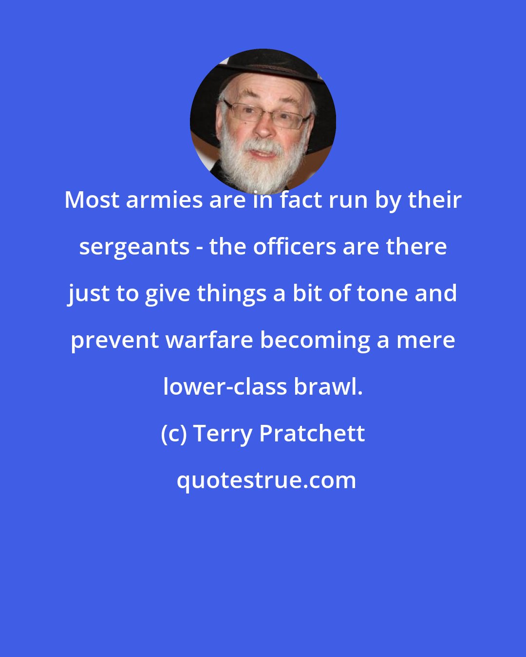 Terry Pratchett: Most armies are in fact run by their sergeants - the officers are there just to give things a bit of tone and prevent warfare becoming a mere lower-class brawl.