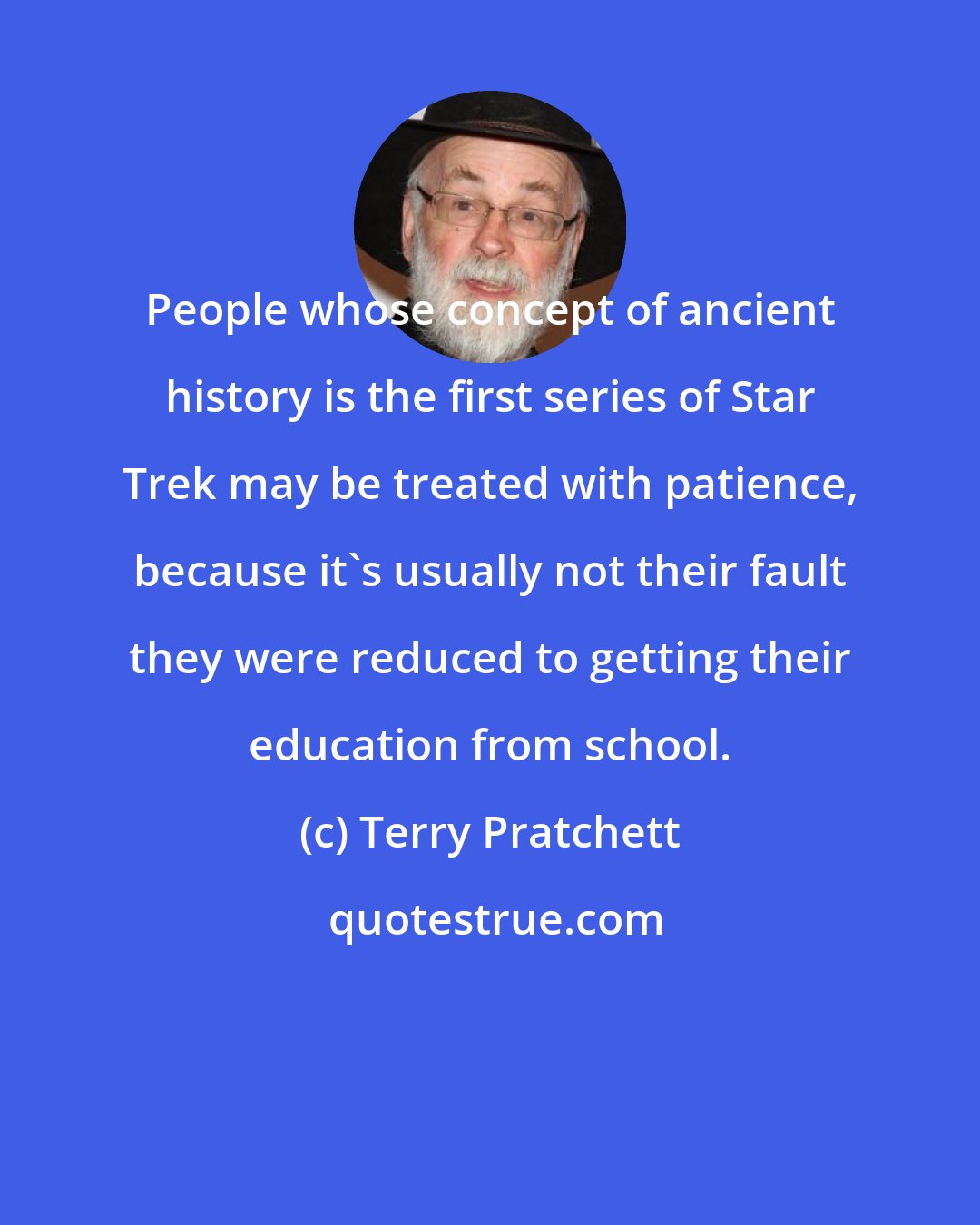 Terry Pratchett: People whose concept of ancient history is the first series of Star Trek may be treated with patience, because it's usually not their fault they were reduced to getting their education from school.