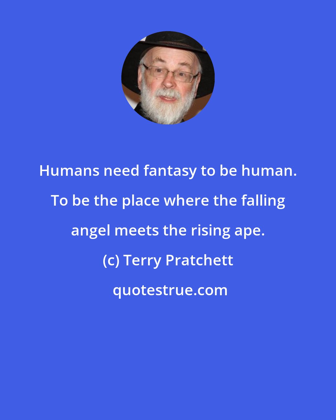 Terry Pratchett: Humans need fantasy to be human. To be the place where the falling angel meets the rising ape.
