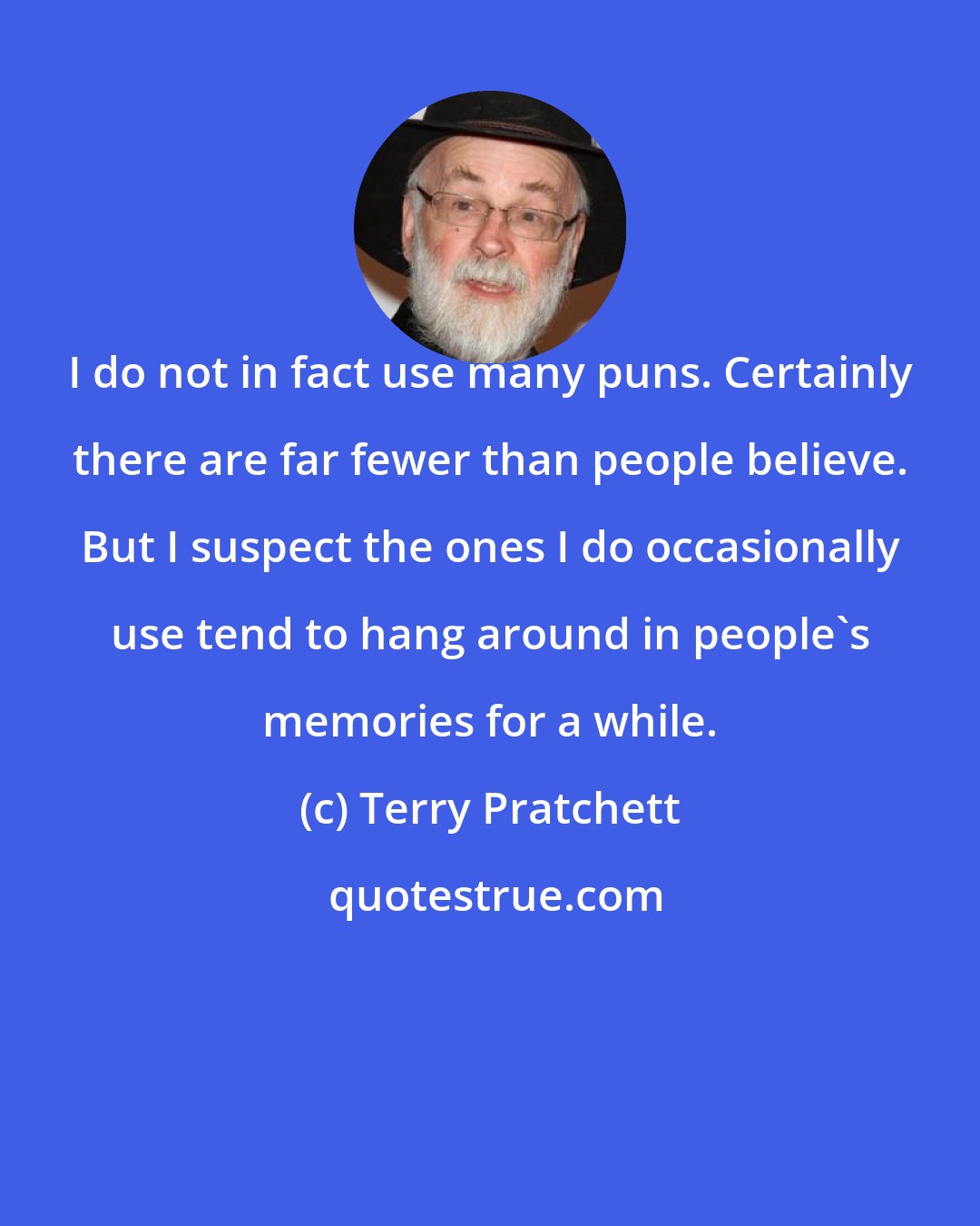 Terry Pratchett: I do not in fact use many puns. Certainly there are far fewer than people believe. But I suspect the ones I do occasionally use tend to hang around in people's memories for a while.