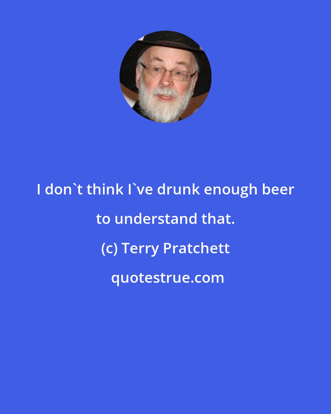 Terry Pratchett: I don't think I've drunk enough beer to understand that.