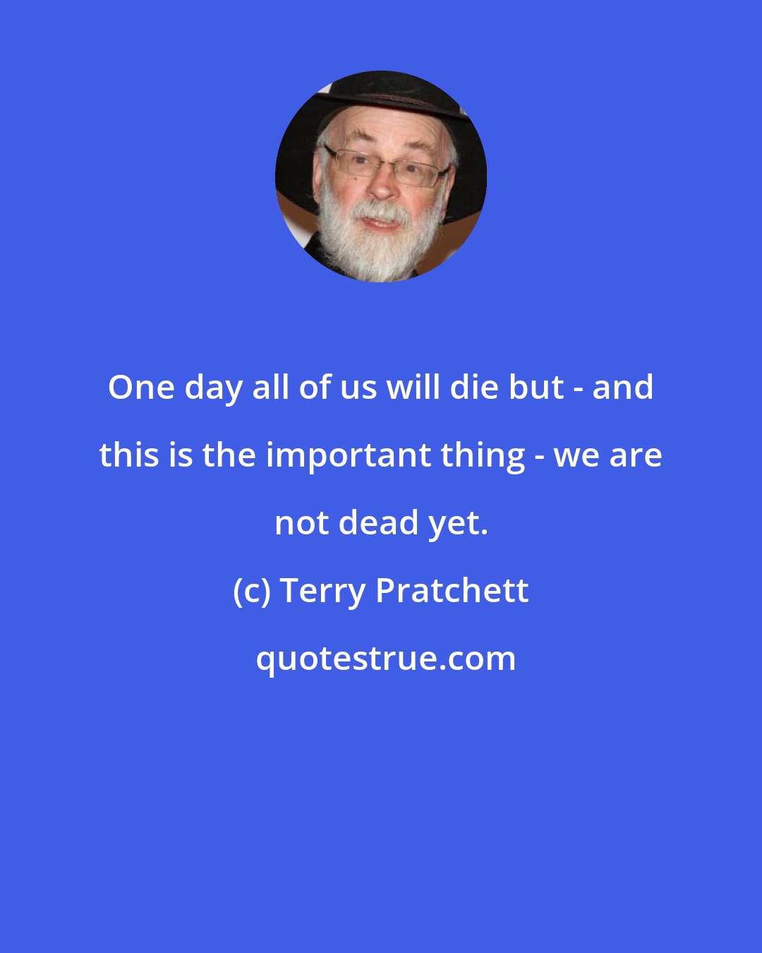 Terry Pratchett: One day all of us will die but - and this is the important thing - we are not dead yet.