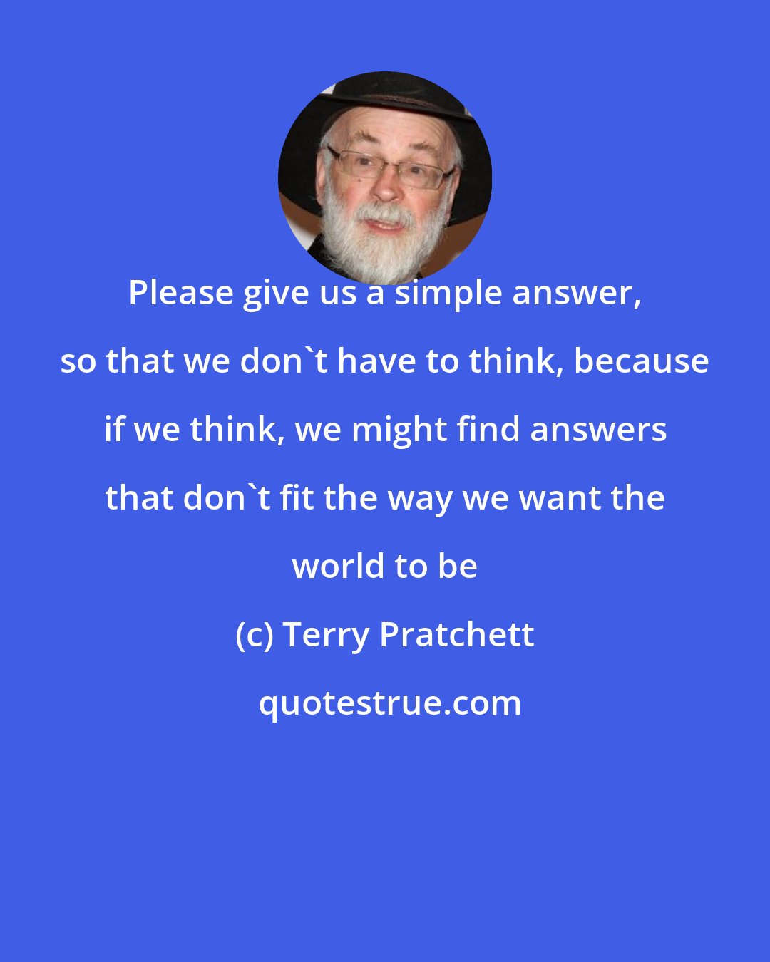 Terry Pratchett: Please give us a simple answer, so that we don't have to think, because if we think, we might find answers that don't fit the way we want the world to be