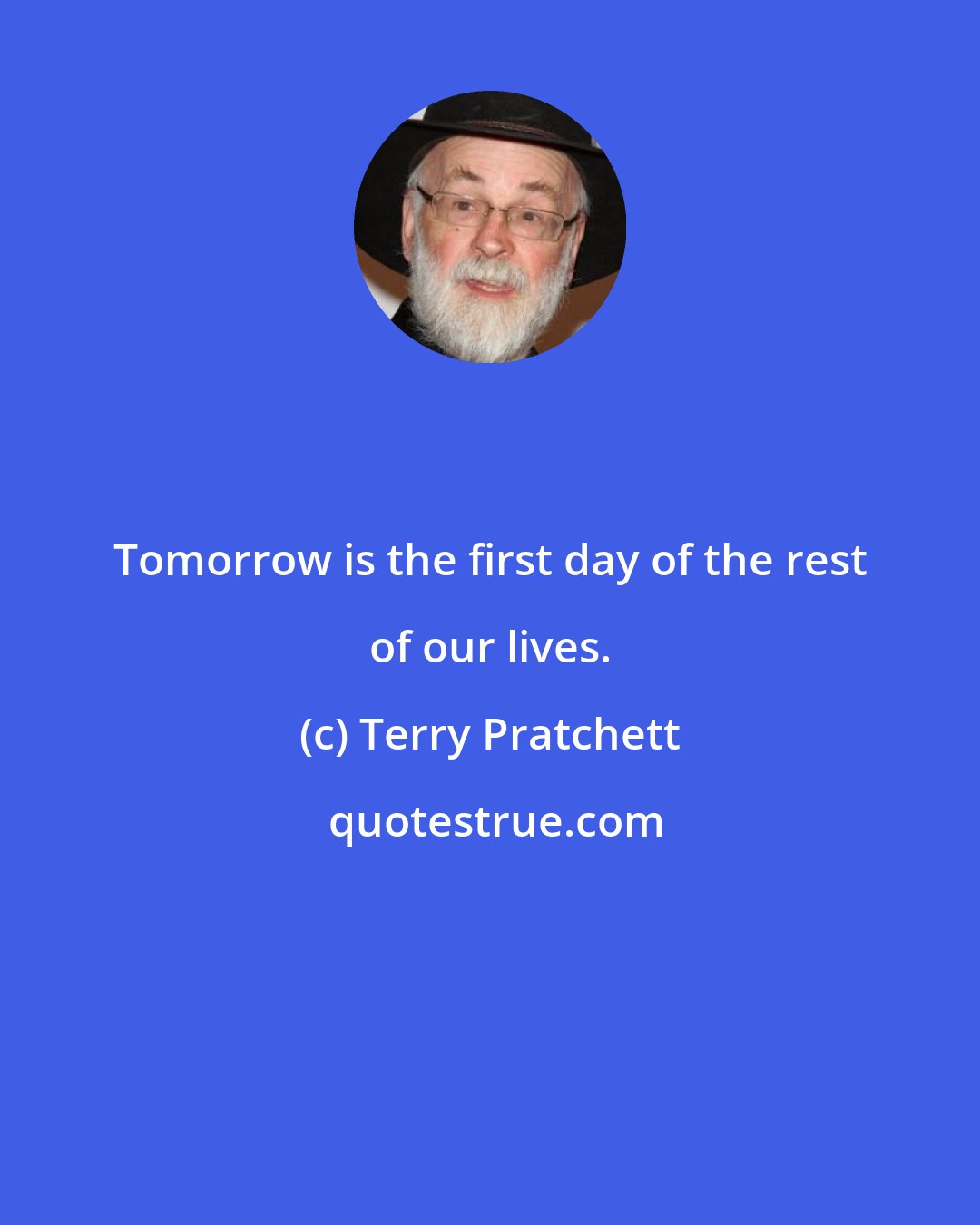 Terry Pratchett: Tomorrow is the first day of the rest of our lives.