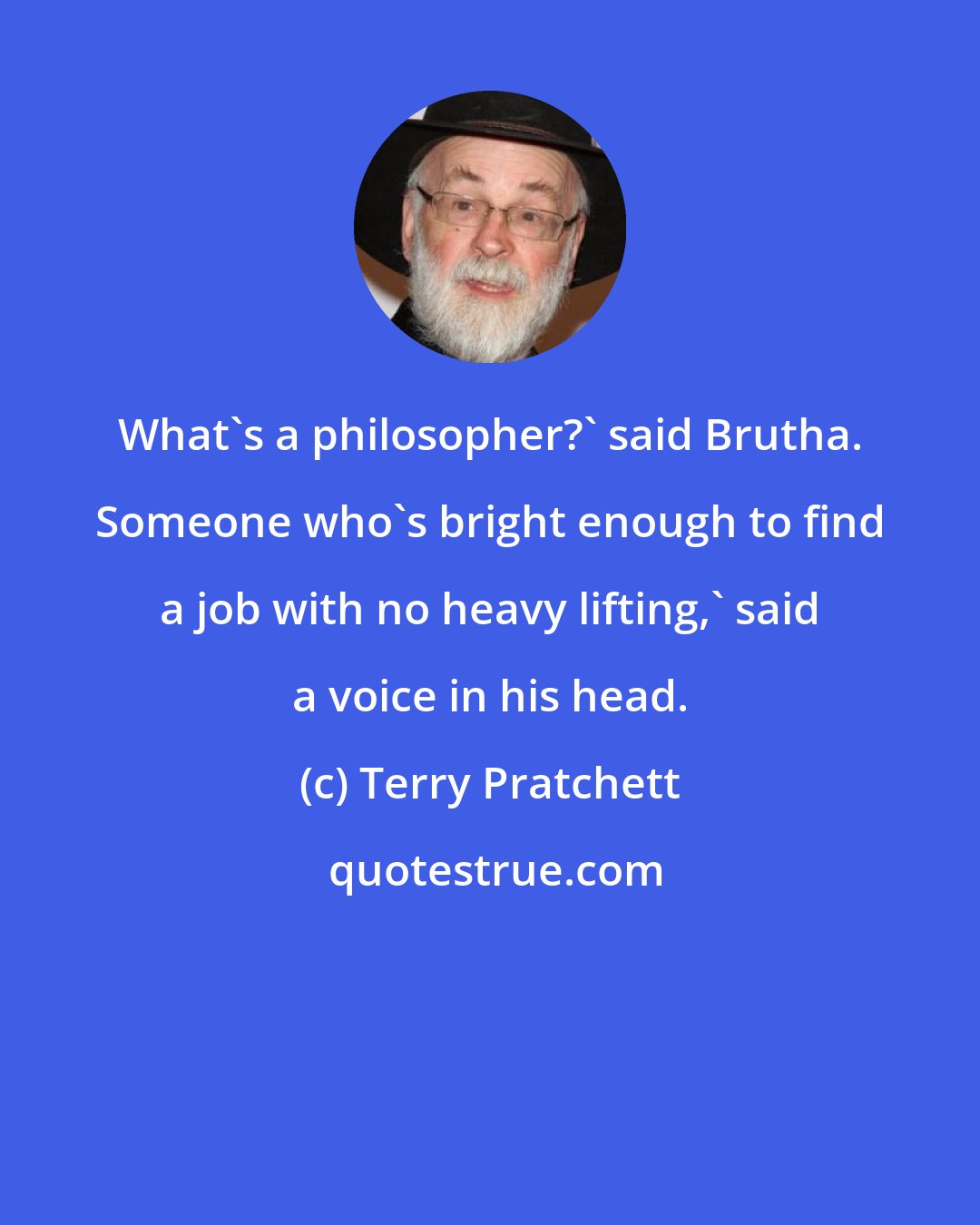 Terry Pratchett: What's a philosopher?' said Brutha. Someone who's bright enough to find a job with no heavy lifting,' said a voice in his head.
