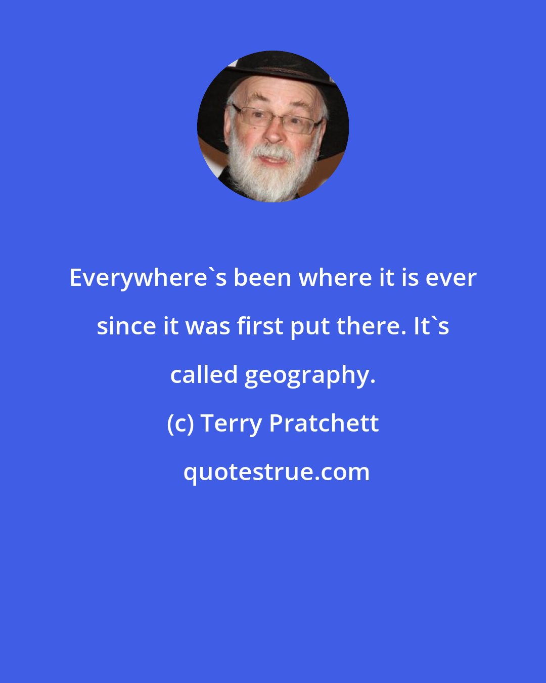 Terry Pratchett: Everywhere's been where it is ever since it was first put there. It's called geography.